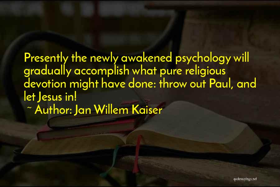 Jan Willem Kaiser Quotes: Presently The Newly Awakened Psychology Will Gradually Accomplish What Pure Religious Devotion Might Have Done: Throw Out Paul, And Let