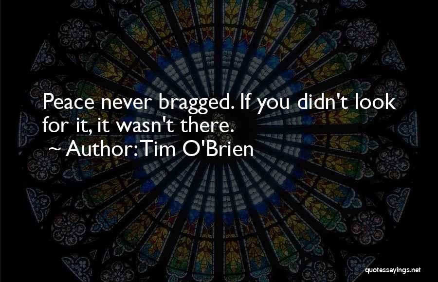Tim O'Brien Quotes: Peace Never Bragged. If You Didn't Look For It, It Wasn't There.