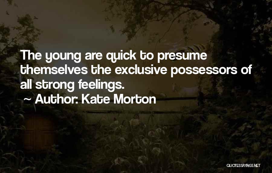 Kate Morton Quotes: The Young Are Quick To Presume Themselves The Exclusive Possessors Of All Strong Feelings.