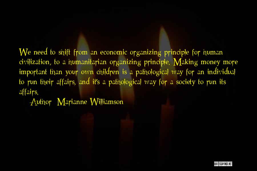 Marianne Williamson Quotes: We Need To Shift From An Economic Organizing Principle For Human Civilization, To A Humanitarian Organizing Principle. Making Money More