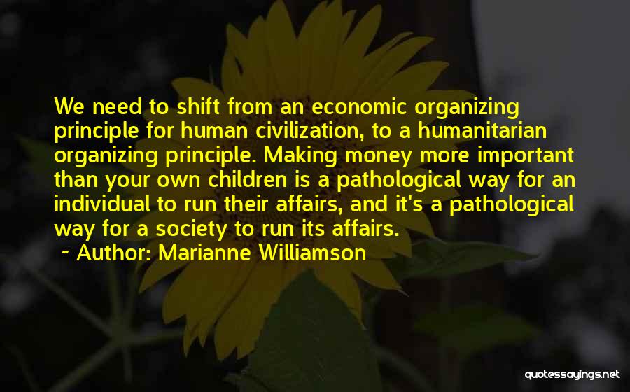 Marianne Williamson Quotes: We Need To Shift From An Economic Organizing Principle For Human Civilization, To A Humanitarian Organizing Principle. Making Money More