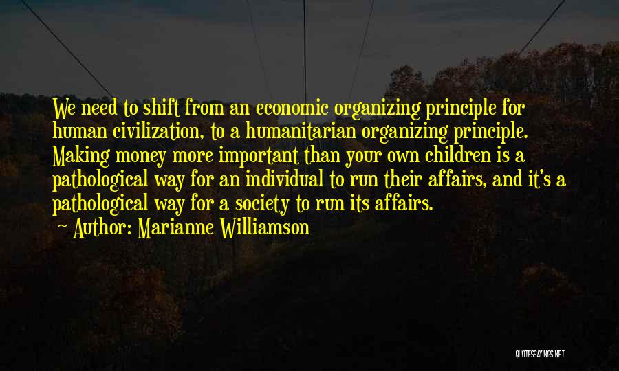Marianne Williamson Quotes: We Need To Shift From An Economic Organizing Principle For Human Civilization, To A Humanitarian Organizing Principle. Making Money More