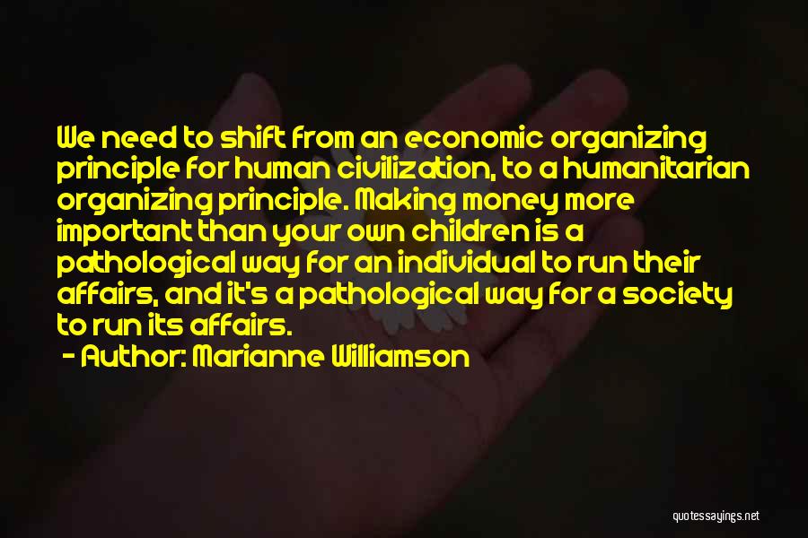 Marianne Williamson Quotes: We Need To Shift From An Economic Organizing Principle For Human Civilization, To A Humanitarian Organizing Principle. Making Money More