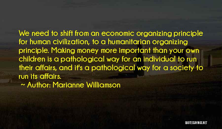 Marianne Williamson Quotes: We Need To Shift From An Economic Organizing Principle For Human Civilization, To A Humanitarian Organizing Principle. Making Money More