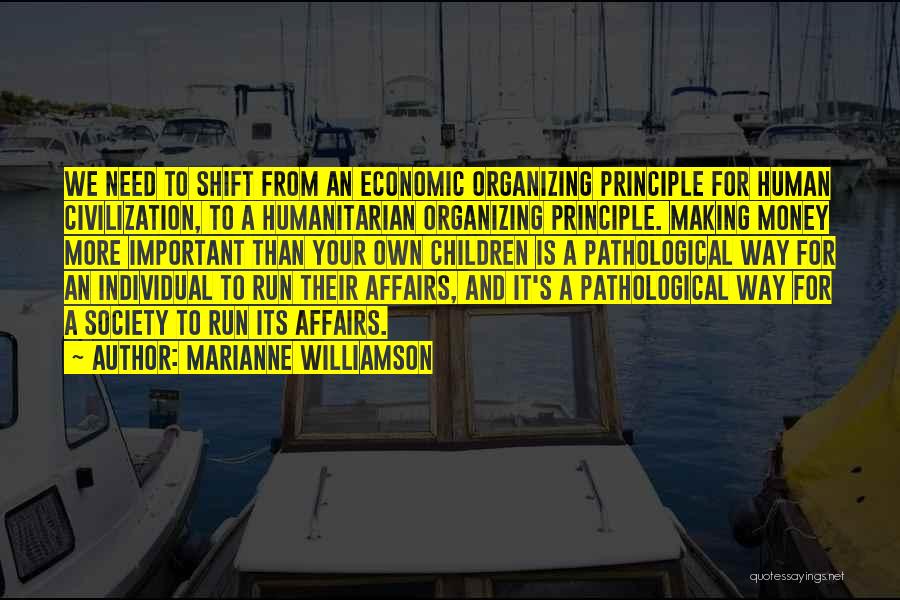 Marianne Williamson Quotes: We Need To Shift From An Economic Organizing Principle For Human Civilization, To A Humanitarian Organizing Principle. Making Money More