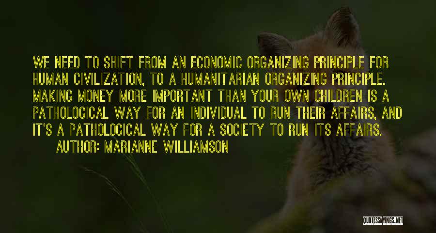 Marianne Williamson Quotes: We Need To Shift From An Economic Organizing Principle For Human Civilization, To A Humanitarian Organizing Principle. Making Money More