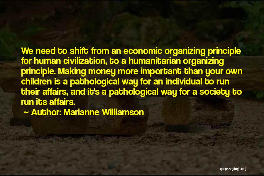 Marianne Williamson Quotes: We Need To Shift From An Economic Organizing Principle For Human Civilization, To A Humanitarian Organizing Principle. Making Money More