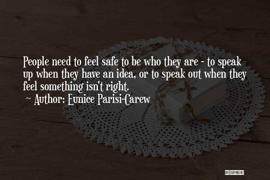 Eunice Parisi-Carew Quotes: People Need To Feel Safe To Be Who They Are - To Speak Up When They Have An Idea, Or