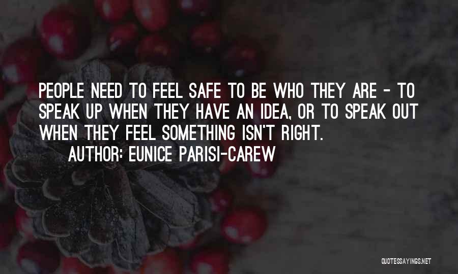 Eunice Parisi-Carew Quotes: People Need To Feel Safe To Be Who They Are - To Speak Up When They Have An Idea, Or