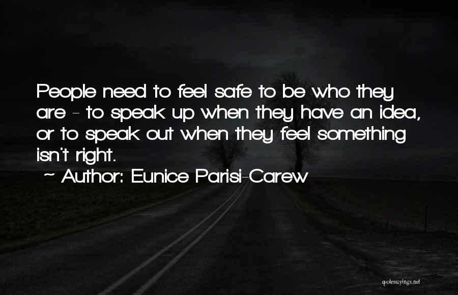 Eunice Parisi-Carew Quotes: People Need To Feel Safe To Be Who They Are - To Speak Up When They Have An Idea, Or