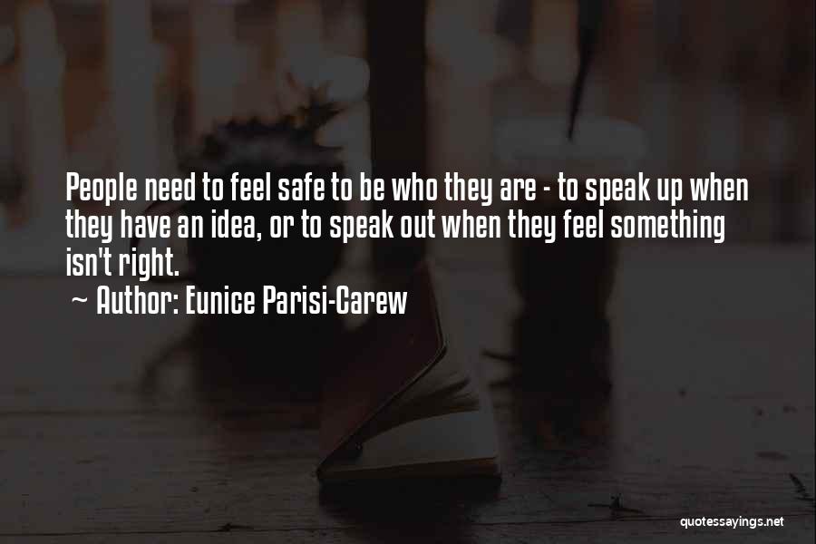 Eunice Parisi-Carew Quotes: People Need To Feel Safe To Be Who They Are - To Speak Up When They Have An Idea, Or