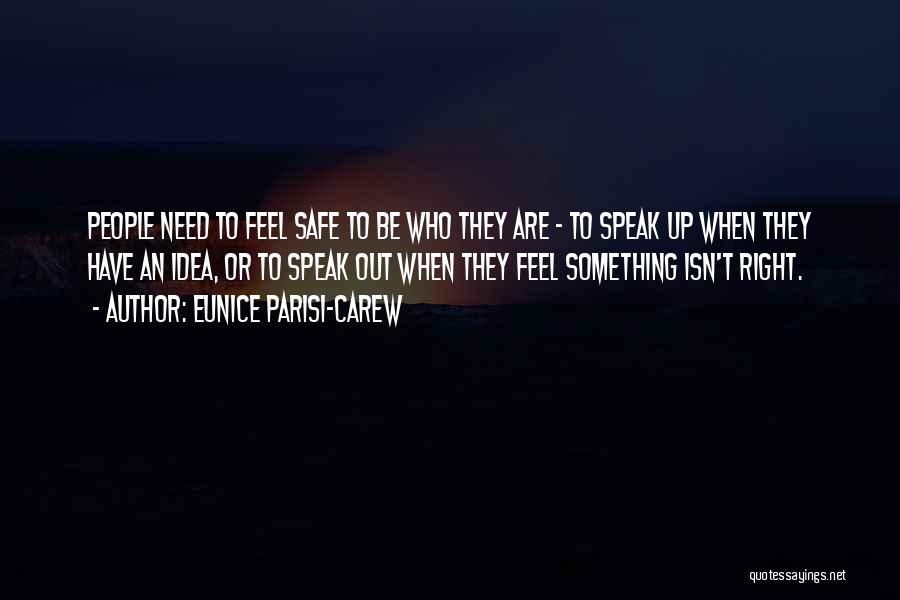 Eunice Parisi-Carew Quotes: People Need To Feel Safe To Be Who They Are - To Speak Up When They Have An Idea, Or