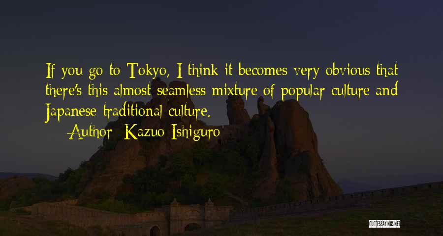 Kazuo Ishiguro Quotes: If You Go To Tokyo, I Think It Becomes Very Obvious That There's This Almost Seamless Mixture Of Popular Culture