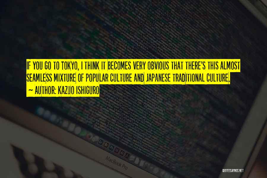 Kazuo Ishiguro Quotes: If You Go To Tokyo, I Think It Becomes Very Obvious That There's This Almost Seamless Mixture Of Popular Culture