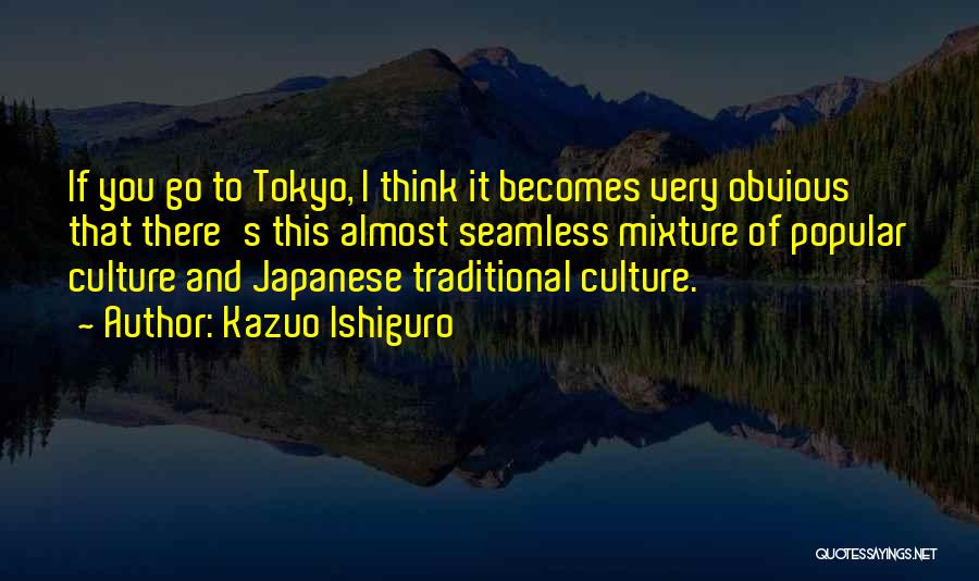 Kazuo Ishiguro Quotes: If You Go To Tokyo, I Think It Becomes Very Obvious That There's This Almost Seamless Mixture Of Popular Culture