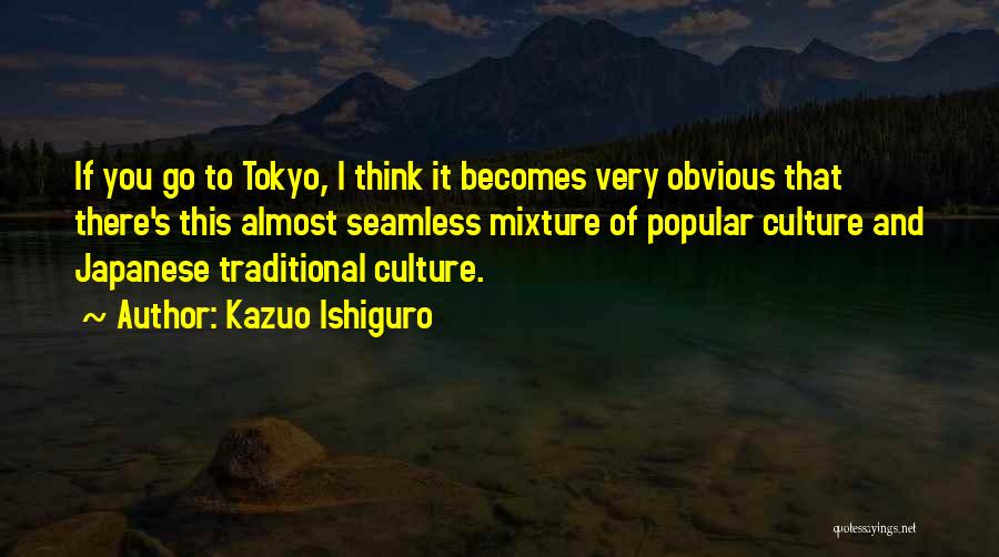 Kazuo Ishiguro Quotes: If You Go To Tokyo, I Think It Becomes Very Obvious That There's This Almost Seamless Mixture Of Popular Culture