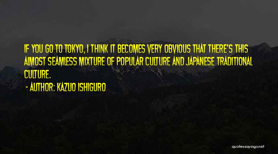 Kazuo Ishiguro Quotes: If You Go To Tokyo, I Think It Becomes Very Obvious That There's This Almost Seamless Mixture Of Popular Culture