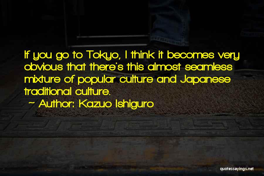 Kazuo Ishiguro Quotes: If You Go To Tokyo, I Think It Becomes Very Obvious That There's This Almost Seamless Mixture Of Popular Culture