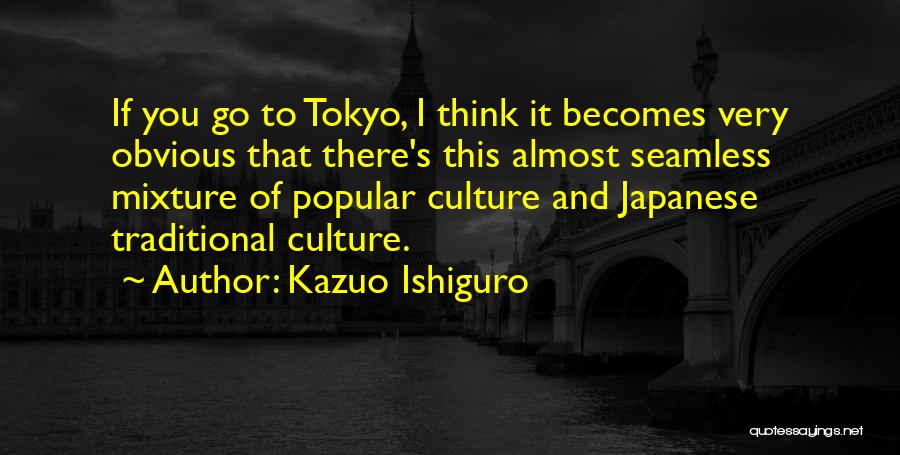 Kazuo Ishiguro Quotes: If You Go To Tokyo, I Think It Becomes Very Obvious That There's This Almost Seamless Mixture Of Popular Culture