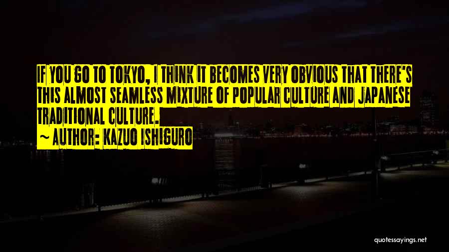 Kazuo Ishiguro Quotes: If You Go To Tokyo, I Think It Becomes Very Obvious That There's This Almost Seamless Mixture Of Popular Culture