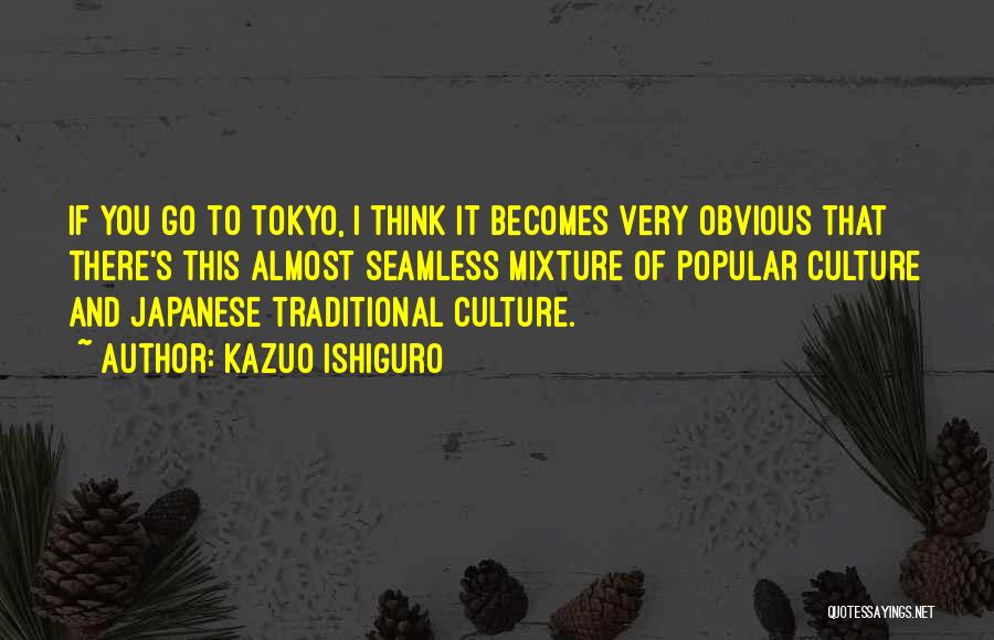 Kazuo Ishiguro Quotes: If You Go To Tokyo, I Think It Becomes Very Obvious That There's This Almost Seamless Mixture Of Popular Culture