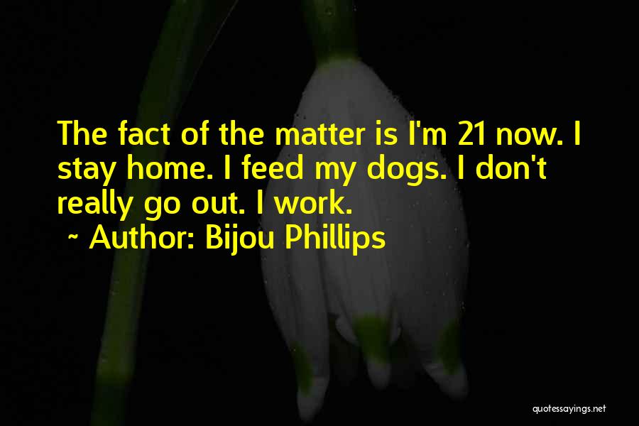 Bijou Phillips Quotes: The Fact Of The Matter Is I'm 21 Now. I Stay Home. I Feed My Dogs. I Don't Really Go