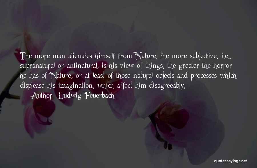 Ludwig Feuerbach Quotes: The More Man Alienates Himself From Nature, The More Subjective, I.e., Supranatural Or Antinatural, Is His View Of Things, The