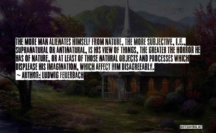 Ludwig Feuerbach Quotes: The More Man Alienates Himself From Nature, The More Subjective, I.e., Supranatural Or Antinatural, Is His View Of Things, The