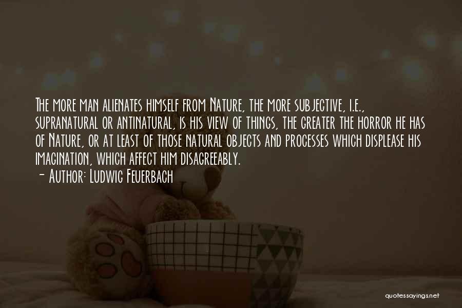 Ludwig Feuerbach Quotes: The More Man Alienates Himself From Nature, The More Subjective, I.e., Supranatural Or Antinatural, Is His View Of Things, The