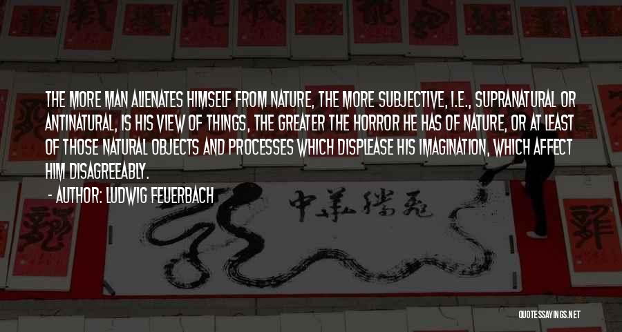 Ludwig Feuerbach Quotes: The More Man Alienates Himself From Nature, The More Subjective, I.e., Supranatural Or Antinatural, Is His View Of Things, The