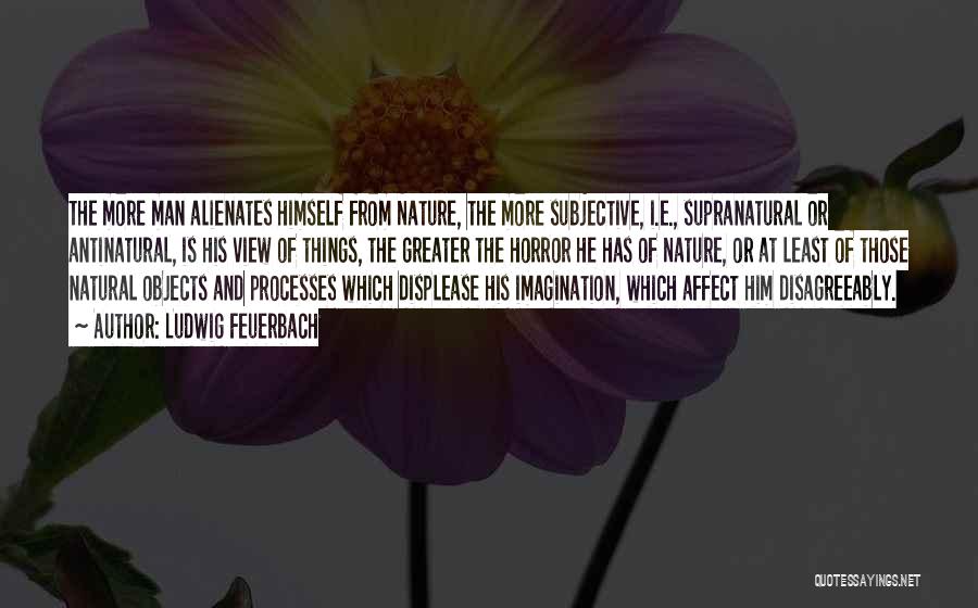 Ludwig Feuerbach Quotes: The More Man Alienates Himself From Nature, The More Subjective, I.e., Supranatural Or Antinatural, Is His View Of Things, The