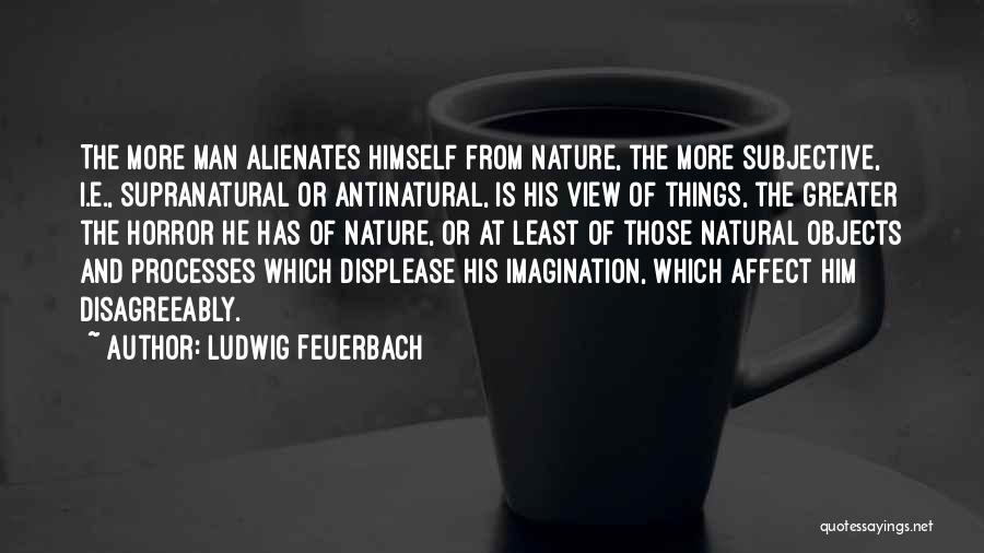 Ludwig Feuerbach Quotes: The More Man Alienates Himself From Nature, The More Subjective, I.e., Supranatural Or Antinatural, Is His View Of Things, The