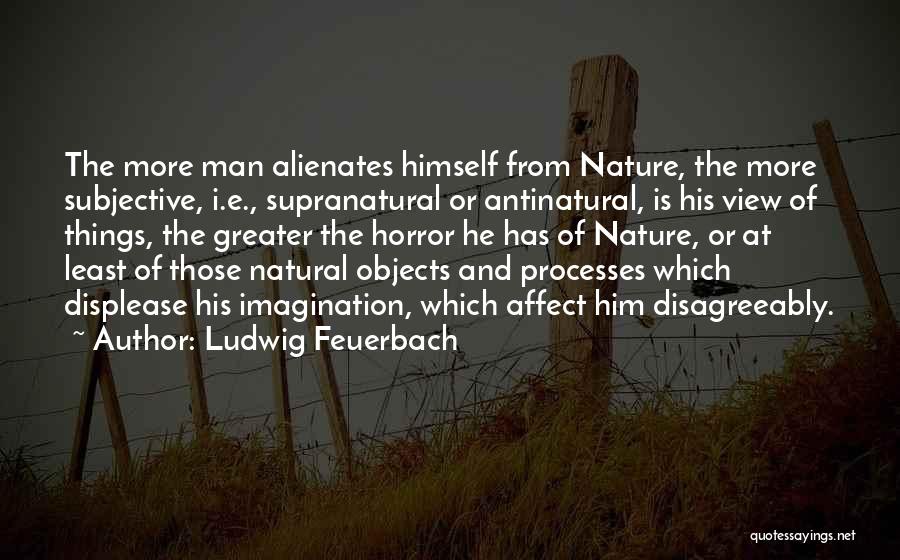 Ludwig Feuerbach Quotes: The More Man Alienates Himself From Nature, The More Subjective, I.e., Supranatural Or Antinatural, Is His View Of Things, The