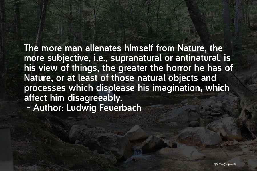 Ludwig Feuerbach Quotes: The More Man Alienates Himself From Nature, The More Subjective, I.e., Supranatural Or Antinatural, Is His View Of Things, The