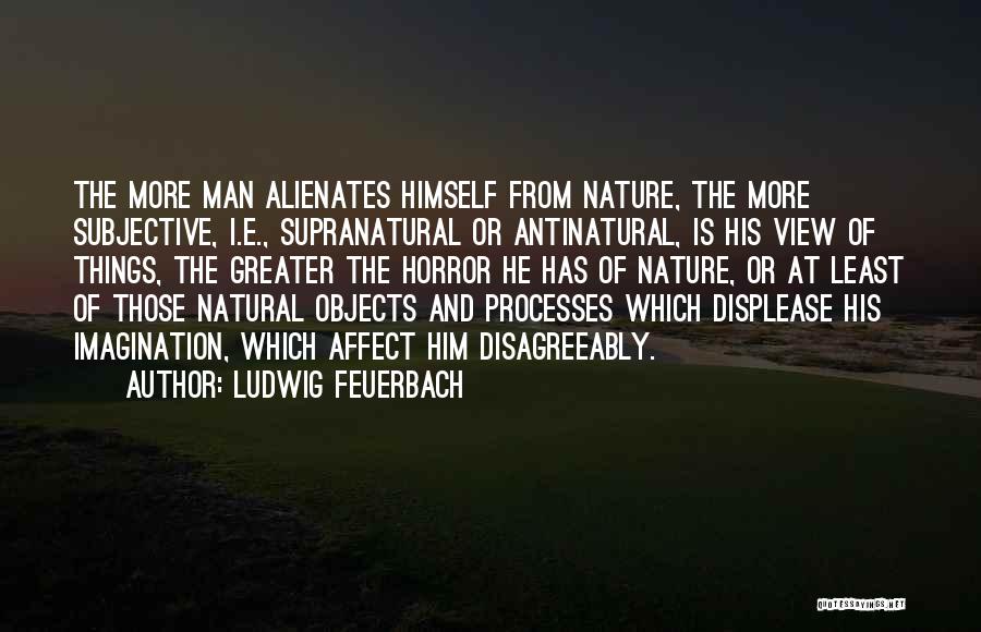 Ludwig Feuerbach Quotes: The More Man Alienates Himself From Nature, The More Subjective, I.e., Supranatural Or Antinatural, Is His View Of Things, The