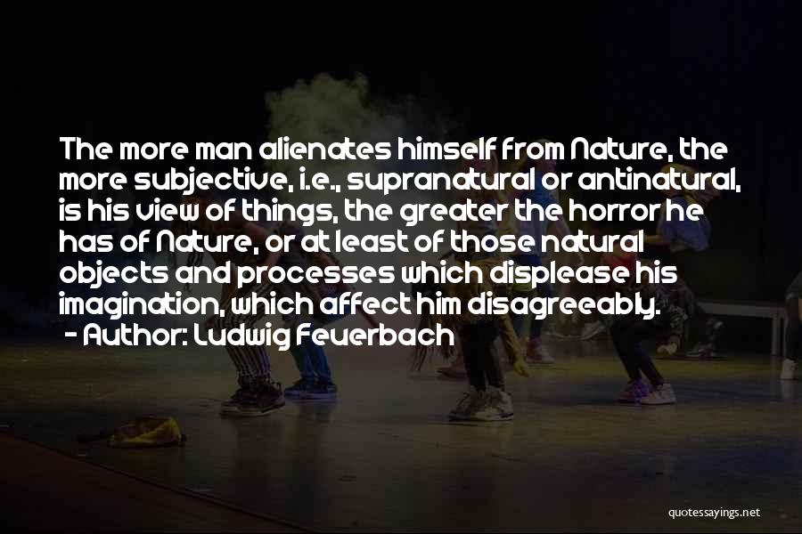 Ludwig Feuerbach Quotes: The More Man Alienates Himself From Nature, The More Subjective, I.e., Supranatural Or Antinatural, Is His View Of Things, The