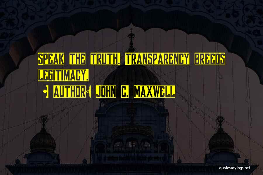 John C. Maxwell Quotes: Speak The Truth. Transparency Breeds Legitimacy.