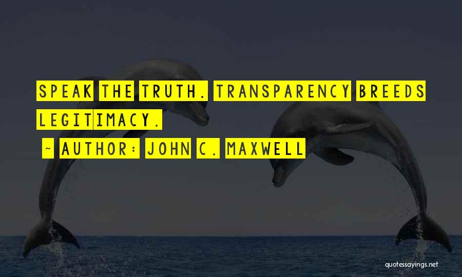 John C. Maxwell Quotes: Speak The Truth. Transparency Breeds Legitimacy.