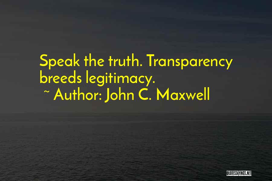 John C. Maxwell Quotes: Speak The Truth. Transparency Breeds Legitimacy.