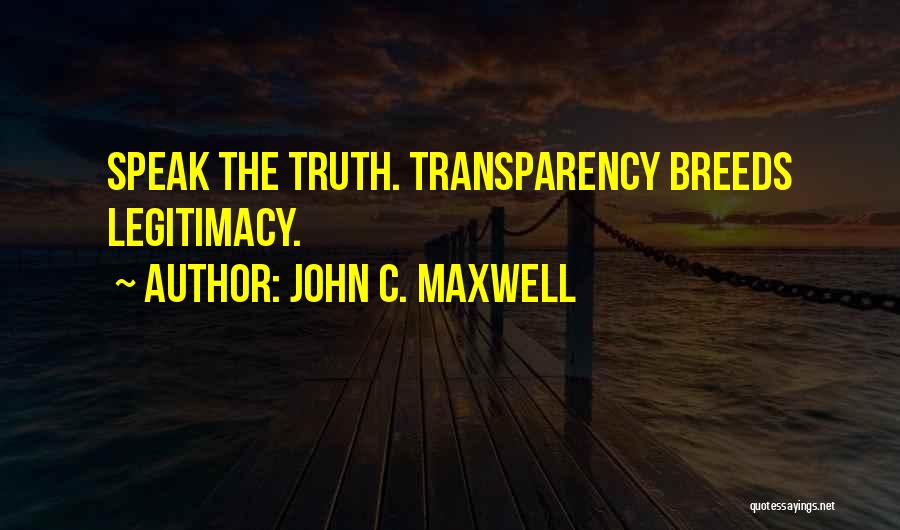 John C. Maxwell Quotes: Speak The Truth. Transparency Breeds Legitimacy.