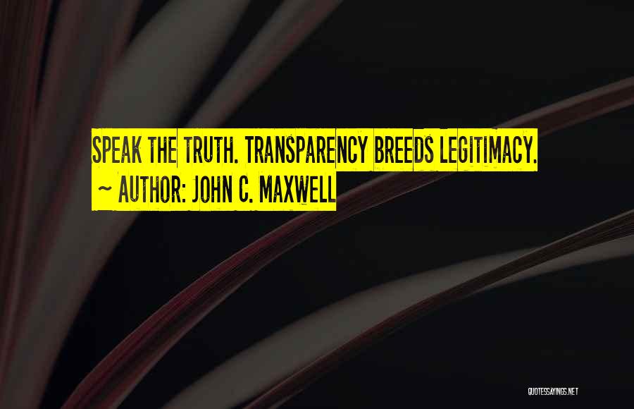 John C. Maxwell Quotes: Speak The Truth. Transparency Breeds Legitimacy.