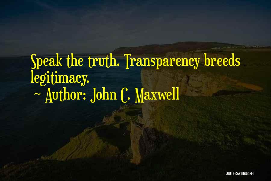 John C. Maxwell Quotes: Speak The Truth. Transparency Breeds Legitimacy.