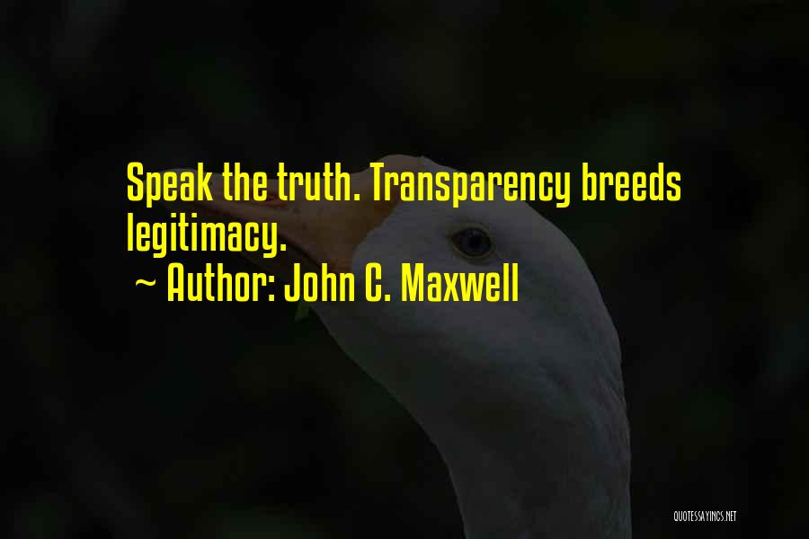 John C. Maxwell Quotes: Speak The Truth. Transparency Breeds Legitimacy.