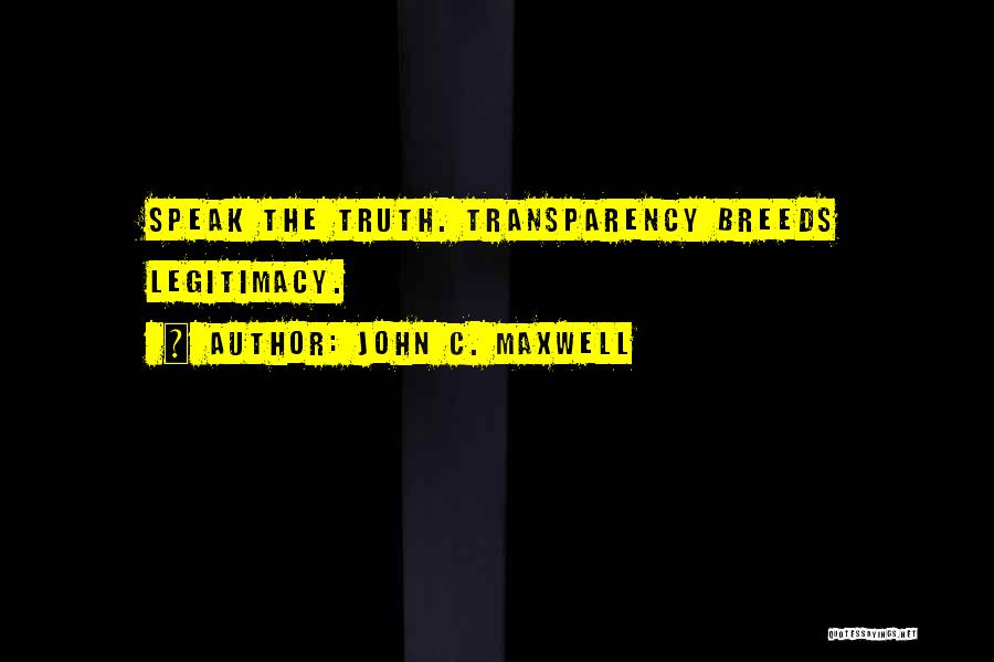 John C. Maxwell Quotes: Speak The Truth. Transparency Breeds Legitimacy.