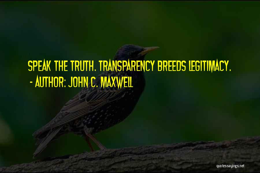 John C. Maxwell Quotes: Speak The Truth. Transparency Breeds Legitimacy.