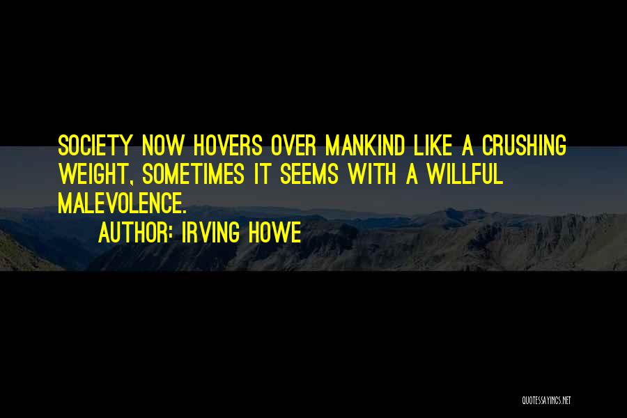 Irving Howe Quotes: Society Now Hovers Over Mankind Like A Crushing Weight, Sometimes It Seems With A Willful Malevolence.