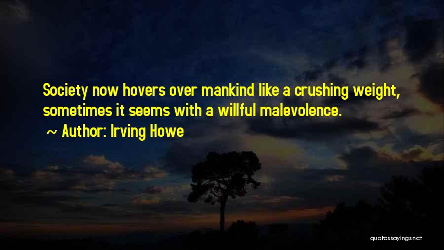 Irving Howe Quotes: Society Now Hovers Over Mankind Like A Crushing Weight, Sometimes It Seems With A Willful Malevolence.