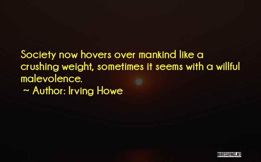 Irving Howe Quotes: Society Now Hovers Over Mankind Like A Crushing Weight, Sometimes It Seems With A Willful Malevolence.