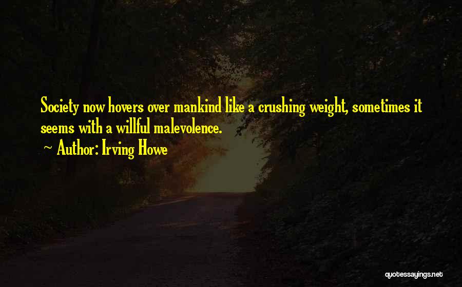 Irving Howe Quotes: Society Now Hovers Over Mankind Like A Crushing Weight, Sometimes It Seems With A Willful Malevolence.