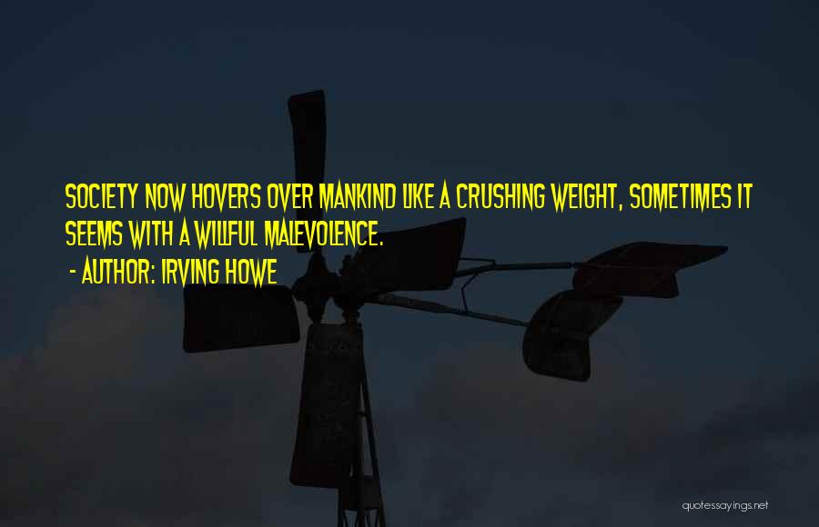 Irving Howe Quotes: Society Now Hovers Over Mankind Like A Crushing Weight, Sometimes It Seems With A Willful Malevolence.